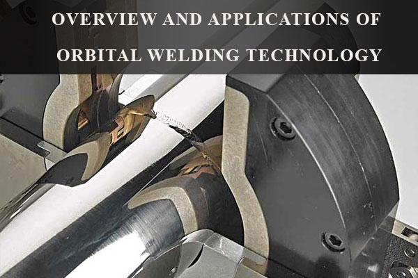 Overview and applications of orbital welding technology