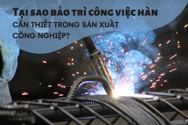 Tại sao bảo trì công việc hàn (maintenance work welding) là cần thiết trong sản xuất công nghiệp?