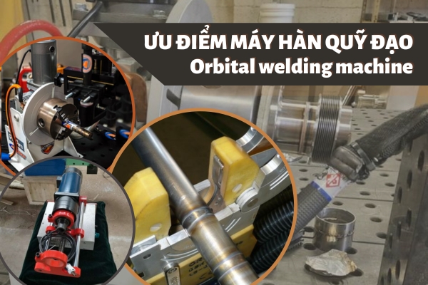 Ưu điểm của máy hàn quỹ đạo (orbital welding machine) trong ngành công nghiệp hiện đại